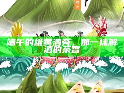 端午的雄黄酒旁，那一抹解酒的茶香