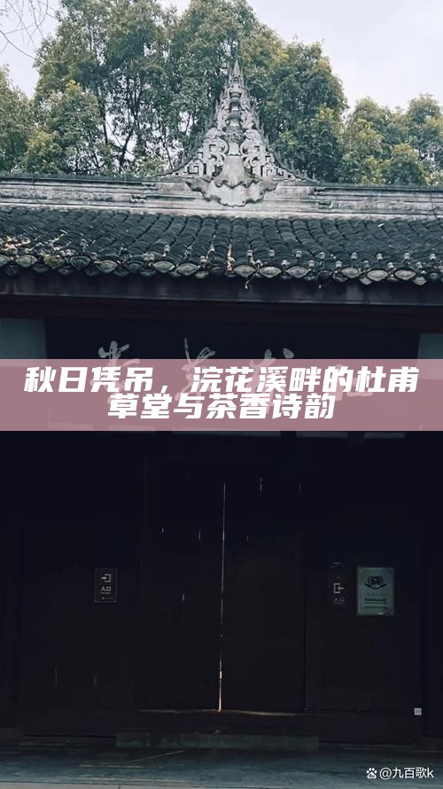 秋日凭吊，浣花溪畔的杜甫草堂与茶香诗韵