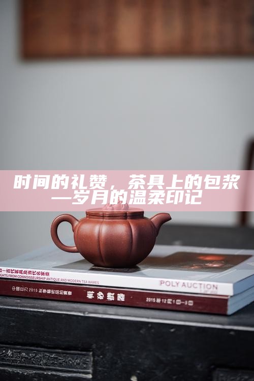 时间的礼赞，茶具上的包浆—岁月的温柔印记