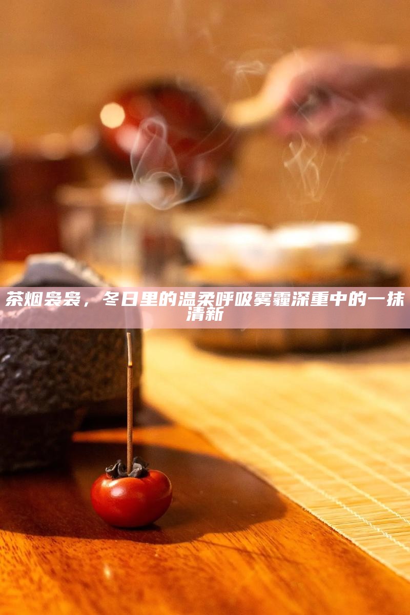 茶烟袅袅，冬日里的温柔呼吸 雾霾深重中的一抹清新